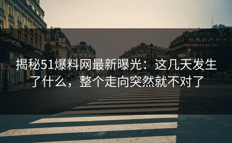 揭秘51爆料网最新曝光：这几天发生了什么，整个走向突然就不对了
